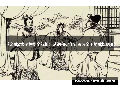《帝成2太子性格全解析：从谦和少年到深沉帝王的成长蜕变》