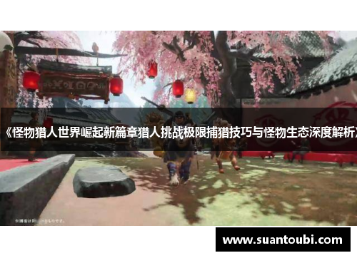 《怪物猎人世界崛起新篇章猎人挑战极限捕猎技巧与怪物生态深度解析》