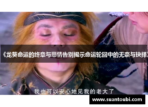 《龙葵命运的终章与悲情告别揭示命运轮回中的无奈与抉择》