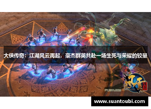 大侠传奇：江湖风云再起，豪杰群英共赴一场生死与荣耀的较量
