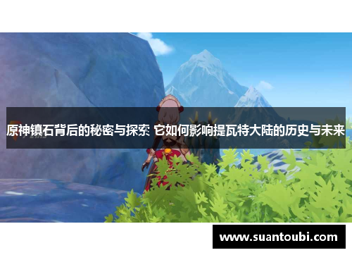 原神镇石背后的秘密与探索 它如何影响提瓦特大陆的历史与未来