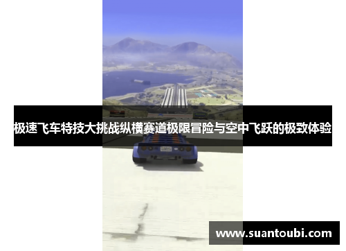 极速飞车特技大挑战纵横赛道极限冒险与空中飞跃的极致体验